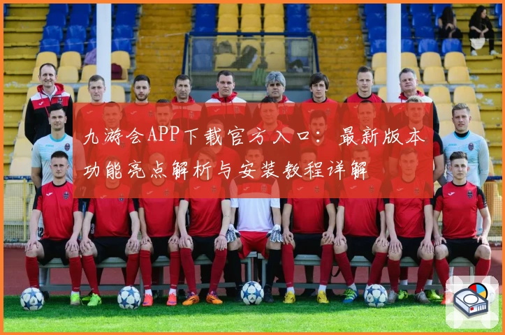 九游会APP下载官方入口：最新版本功能亮点解析与安装教程详解
