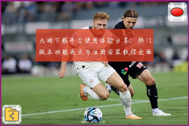 九游下载平台使用体验分享：热门版本功能亮点与注册安装教程全面解析