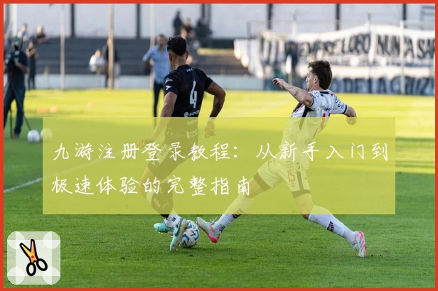 九游注册登录教程：从新手入门到极速体验的完整指南