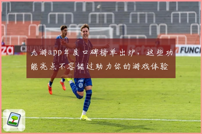 九游app年度口碑榜单出炉，这些功能亮点不容错过助力你的游戏体验