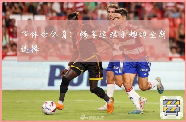 华体会体育:畅享运动乐趣的全新选择