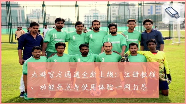 九游官方通道全新上线：注册教程、功能亮点与使用体验一网打尽