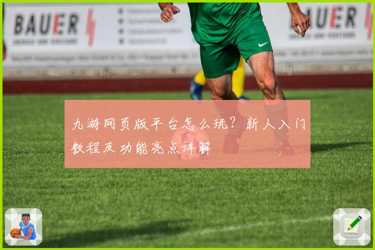 九游网页版平台怎么玩？新人入门教程及功能亮点详解