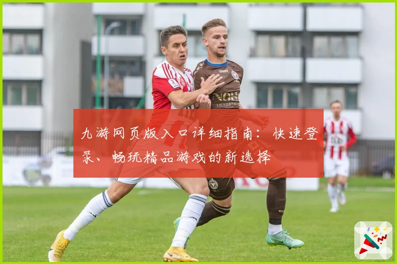 九游网页版入口详细指南：快速登录、畅玩精品游戏的新选择