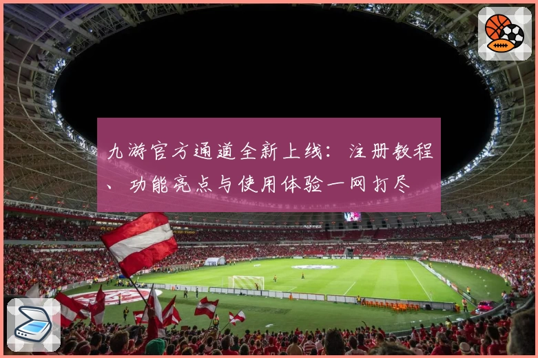 九游官方通道全新上线：注册教程、功能亮点与使用体验一网打尽