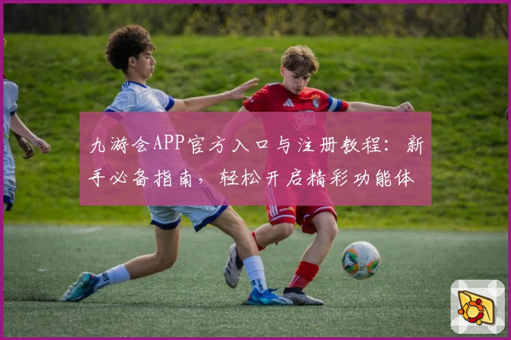 九游会APP官方入口与注册教程：新手必备指南，轻松开启精彩功能体验