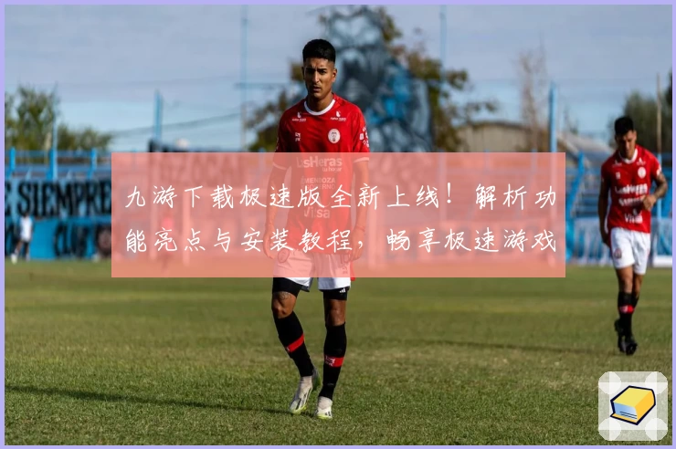 九游下载极速版全新上线！解析功能亮点与安装教程，畅享极速游戏体验