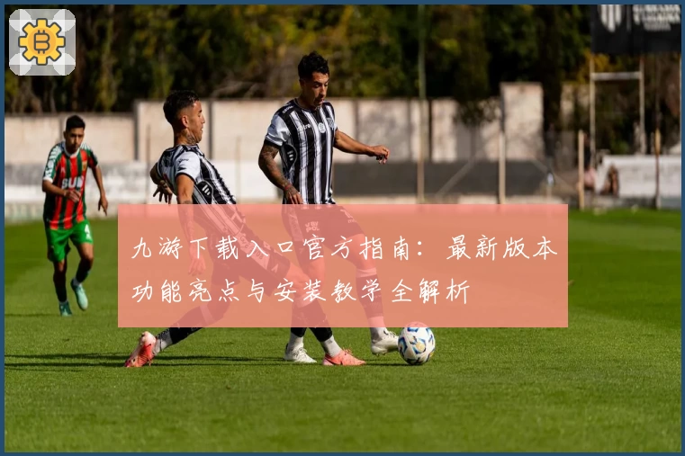 九游下载入口官方指南：最新版本功能亮点与安装教学全解析