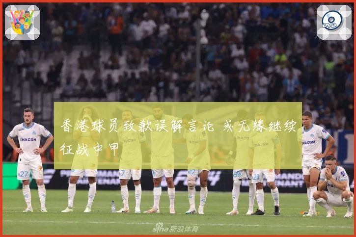 香港球员致歉误解言论 或无缘继续征战中甲