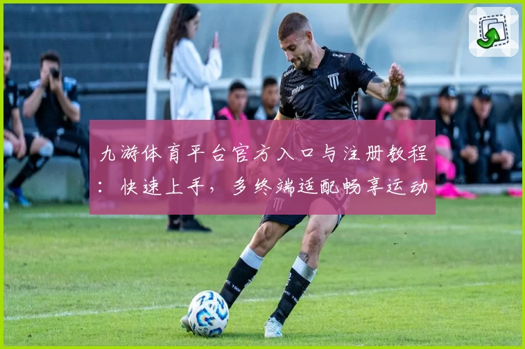 九游体育平台官方入口与注册教程：快速上手，多终端适配畅享运动乐趣