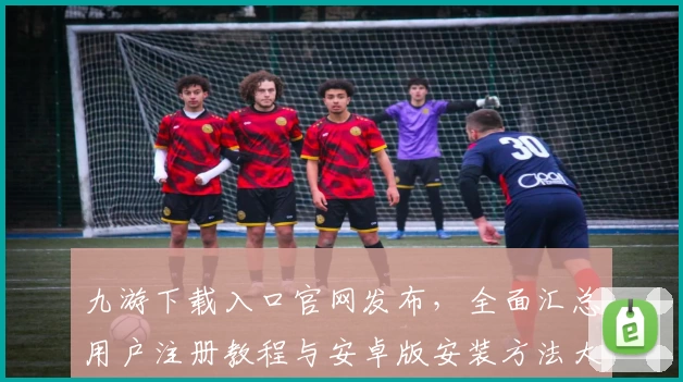 九游下载入口官网发布，全面汇总用户注册教程与安卓版安装方法大揭秘