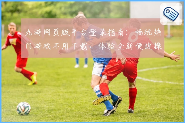 九游网页版平台登录指南：畅玩热门游戏不用下载，体验全新便捷操作