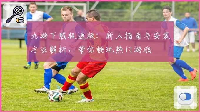 九游下载极速版：新人指南与安装方法解析，带你畅玩热门游戏