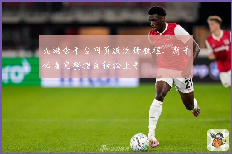 九游会平台网页版注册教程：新手必看完整指南轻松上手