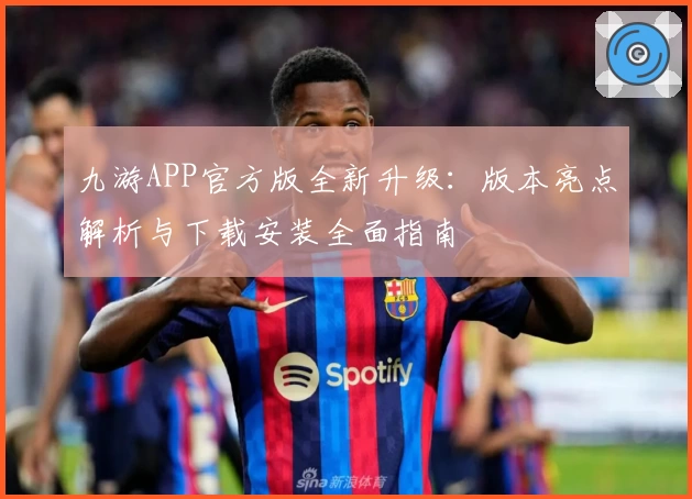 九游APP官方版全新升级：版本亮点解析与下载安装全面指南