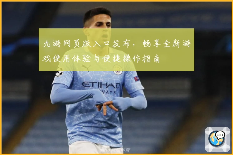 九游网页版入口发布，畅享全新游戏使用体验与便捷操作指南