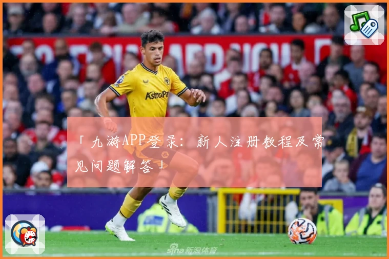 「九游APP登录：新人注册教程及常见问题解答」