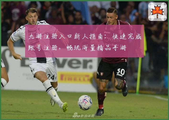 九游注册入口新人指南：快速完成账号注册，畅玩海量精品手游