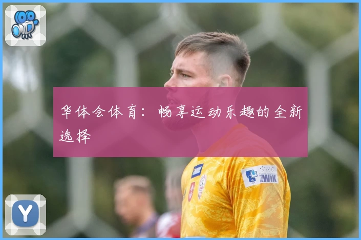 华体会体育:畅享运动乐趣的全新选择
