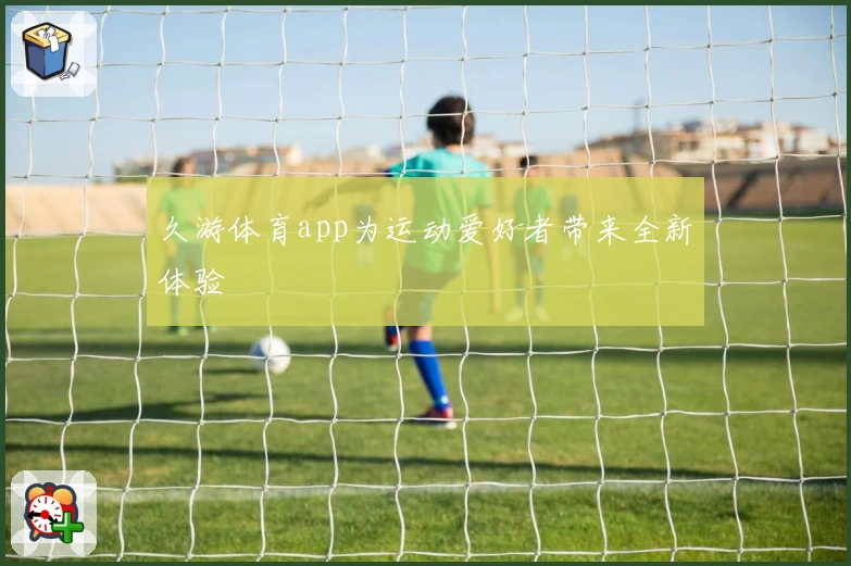 久游体育app为运动爱好者带来全新体验