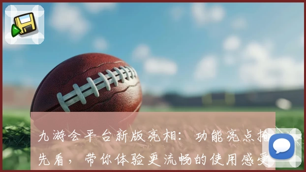 九游会平台新版亮相：功能亮点抢先看，带你体验更流畅的使用感受