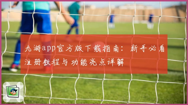 九游app官方版下载指南：新手必看注册教程与功能亮点详解
