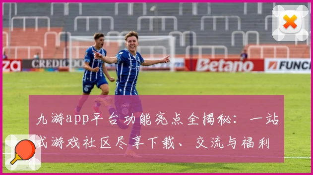 九游app平台功能亮点全揭秘：一站式游戏社区尽享下载、交流与福利新体验
