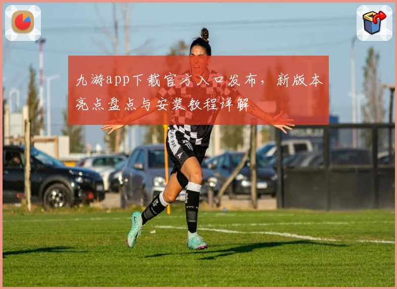 九游app下载官方入口发布，新版本亮点盘点与安装教程详解