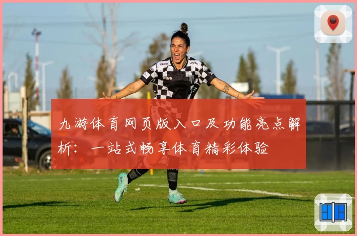 九游体育网页版入口及功能亮点解析:一站式畅享体育精彩体验