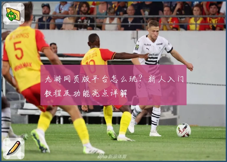 九游网页版平台怎么玩？新人入门教程及功能亮点详解