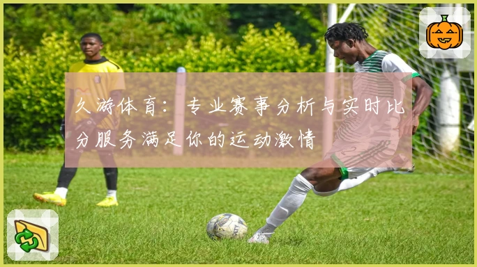 久游体育：专业赛事分析与实时比分服务满足你的运动激情