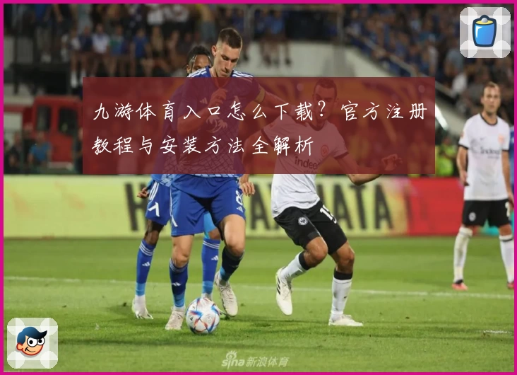 九游体育入口怎么下载？官方注册教程与安装方法全解析
