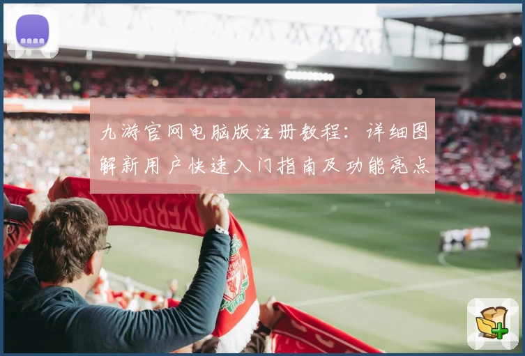 九游官网电脑版注册教程：详细图解新用户快速入门指南及功能亮点解析