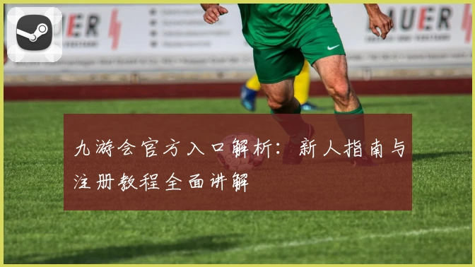 九游会官方入口解析：新人指南与注册教程全面讲解