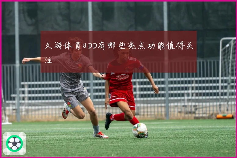 久游体育app有哪些亮点功能值得关注