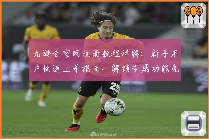 九游会官网注册教程详解：新手用户快速上手指南，解锁专属功能亮点