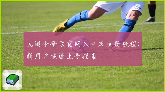 九游会登录官网入口及注册教程：新用户快速上手指南