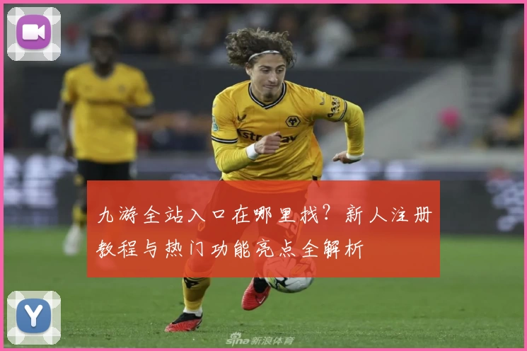 九游全站入口在哪里找？新人注册教程与热门功能亮点全解析