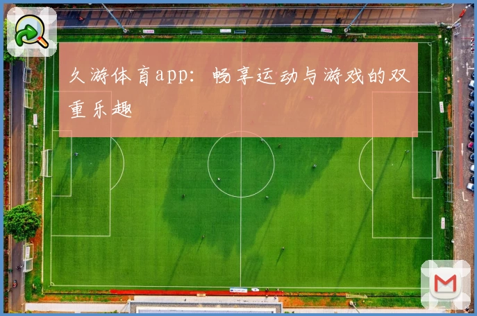 久游体育app:畅享运动与游戏的双重乐趣