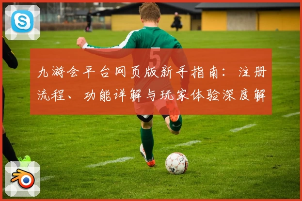 九游会平台网页版新手指南：注册流程、功能详解与玩家体验深度解析