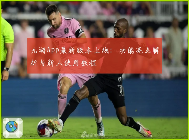 九游App最新版本上线：功能亮点解析与新人使用教程