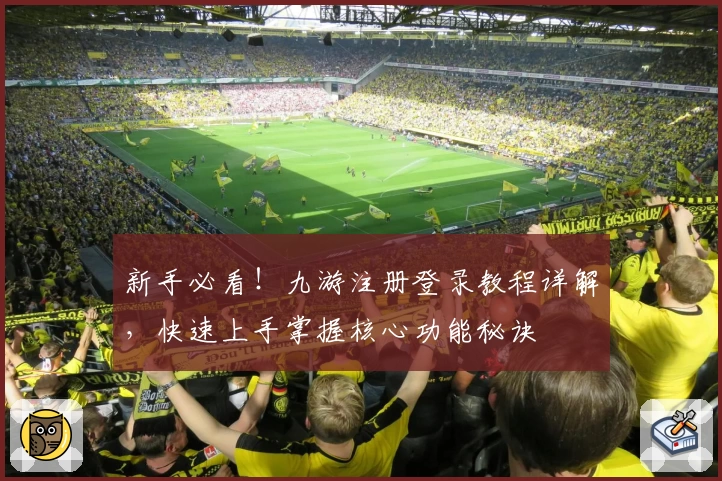 新手必看！九游注册登录教程详解，快速上手掌握核心功能秘诀