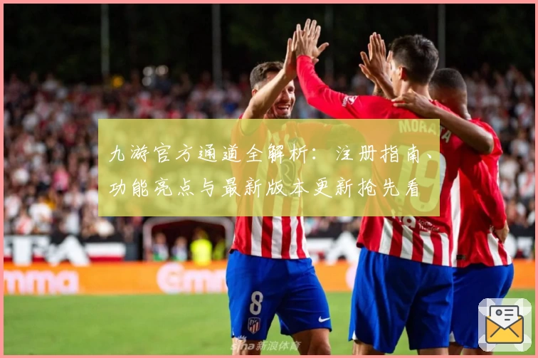 九游官方通道全解析：注册指南、功能亮点与最新版本更新抢先看