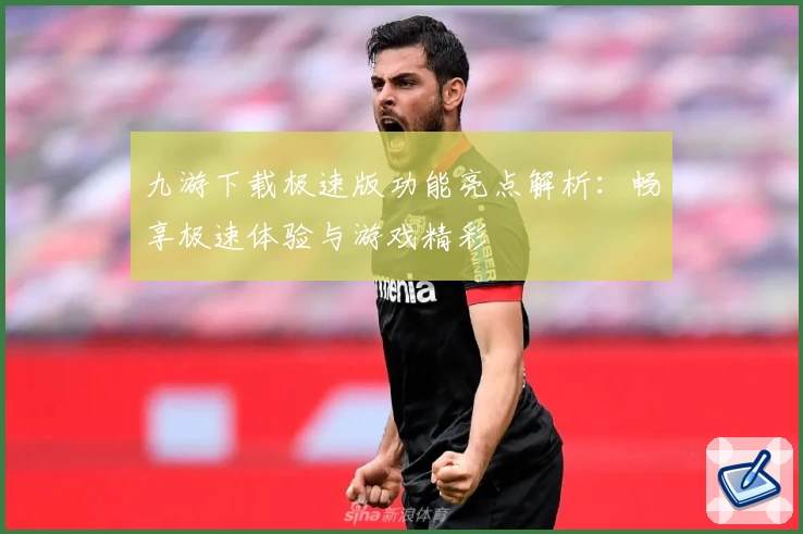 九游下载极速版功能亮点解析：畅享极速体验与游戏精彩