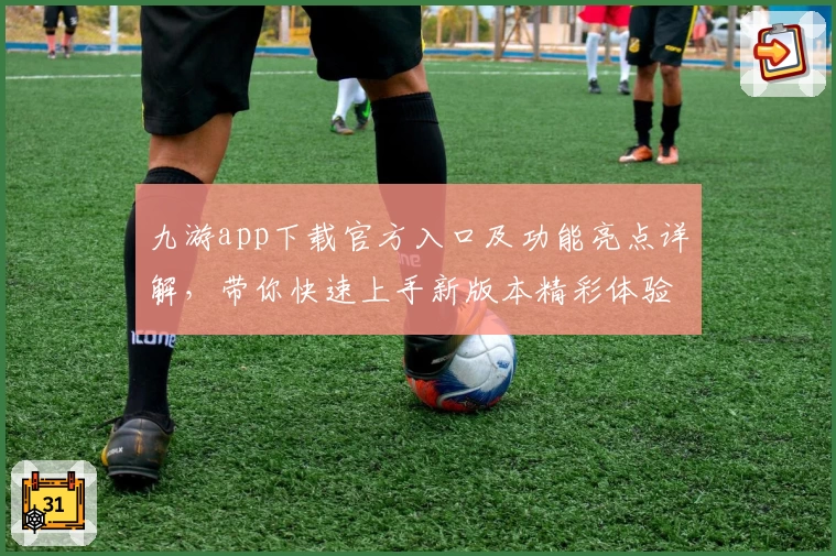 九游app下载官方入口及功能亮点详解，带你快速上手新版本精彩体验