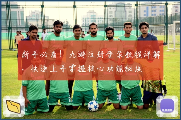 新手必看！九游注册登录教程详解，快速上手掌握核心功能秘诀