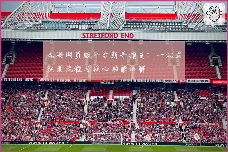 九游网页版平台新手指南：一站式注册流程与核心功能详解