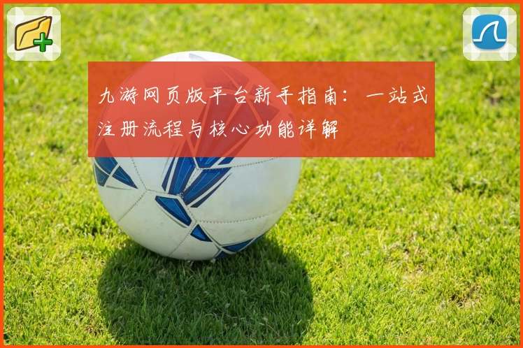 九游网页版平台新手指南：一站式注册流程与核心功能详解