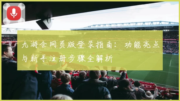 九游会网页版登录指南：功能亮点与新手注册步骤全解析