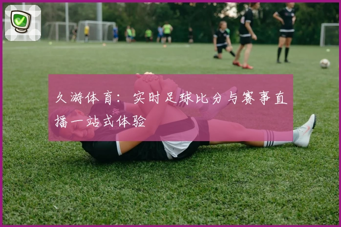 久游体育：实时足球比分与赛事直播一站式体验